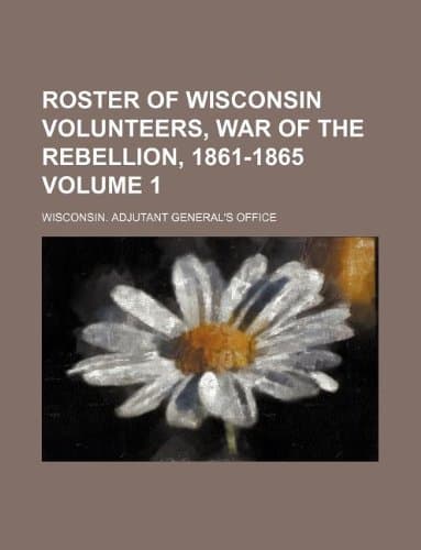 Roster of Wisconsin Volunteers, War of the Rebellion, 1861-1865 Volume 1