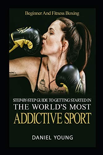 Step-By-Step Guide To Getting Started In The World's Most Addictive Sport: Beginner And Fitness Boxing Paperback – February 22, 2018