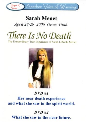 Another Voice of Warning: Sarah Menet, April 28-29, 2006, Orem, Utah, Usa: There Is No Death, the Extraordinary True Experience of Sarah Lenelle Menet: DVD #1, Her Near Death Experience and What She Saw in the Spirit World; DVD #2, What She Saw in the Near Future