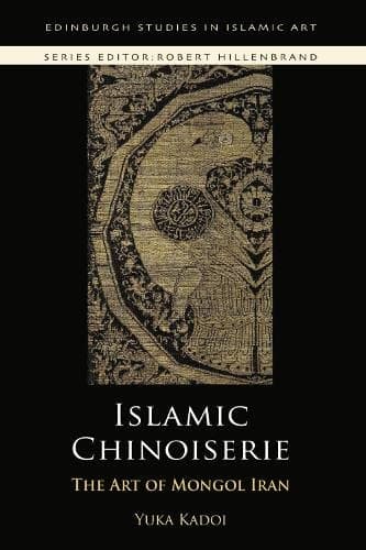 Islamic Chinoiserie: The Art of Mongol Iran (Edinburgh Studies in Islamic Art)