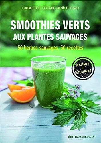 Smoothies verts aux plantes sauvages: 50 herbes aromatiques sauvages, 50 recettes, Calendrier de cueillette et conseils de récolte inclus, Végétalien et savoureux