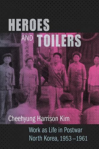 Heroes and Toilers: Work as Life in Postwar North Korea, 1953–1961 (Studies of the Weatherhead East Asian Institute, Columbia University)