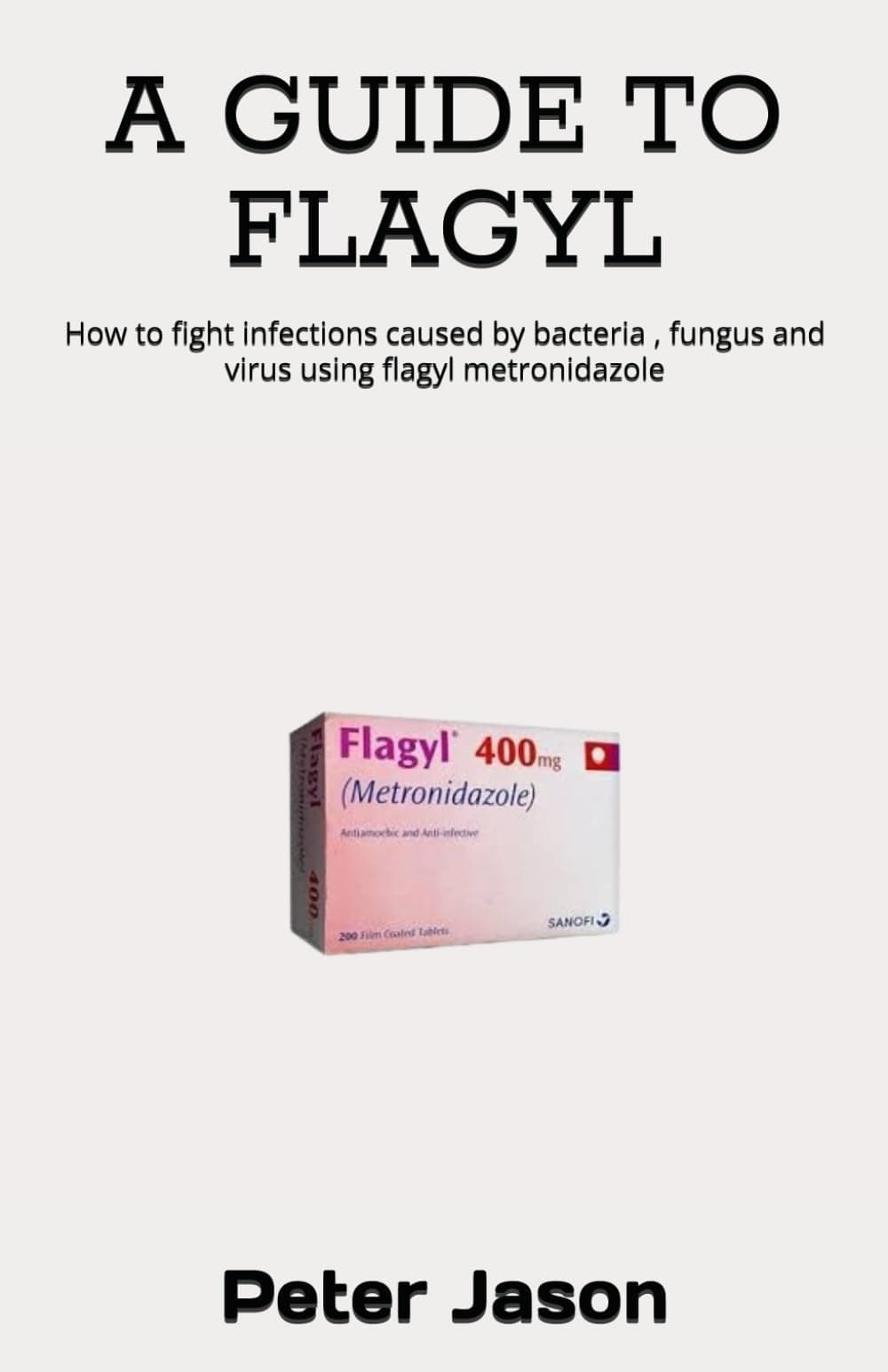 A GUIDE TO FLAGYL: How to fight infections caused by bacteria , fungus and virus using flagyl metronidazole
