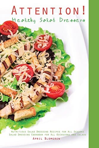 Attention! Healthy Salad Dressers: Nutritious Salad Dressing Recipes for All Seasons - Salad Dressing Cookbook for All Occasions and Salads