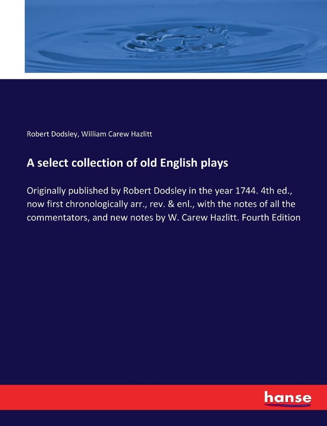 A select collection of old English plays: Originally published by Robert Dodsley in the year 1744. 4th ed., now first chronologically arr., rev. & ... new notes by W. Carew Hazlitt. Fourth Edition