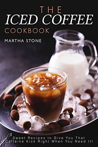 The Iced Coffee Cookbook: Sweet Recipes to Give You That Caffeine Kick Right When You Need It!
