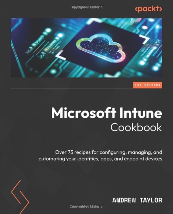 Packt Microsoft Intune Cookbook: Over 75 recipes for configuring, managing, and automating your identities, apps, and endpoint devices