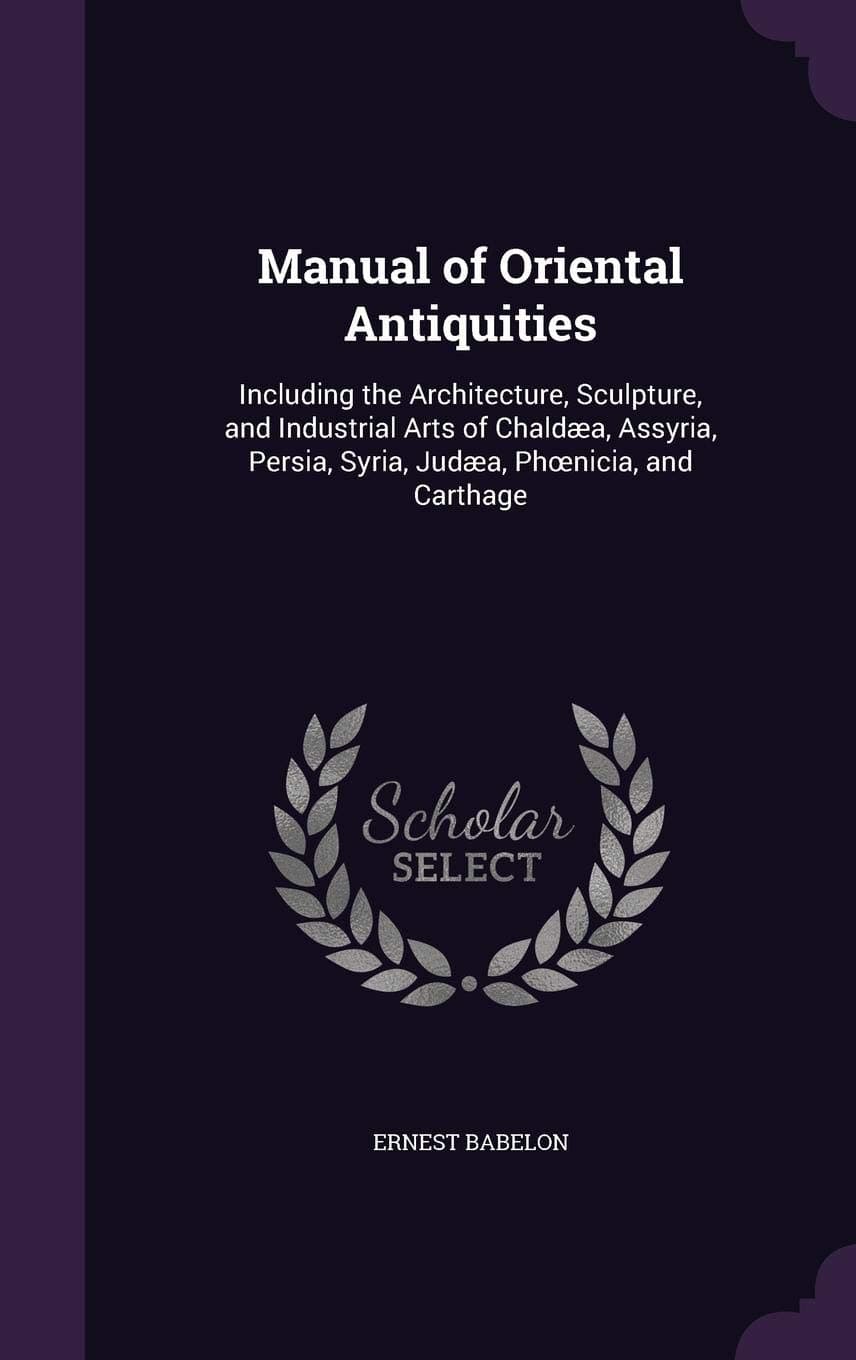 Manual of Oriental Antiquities: Including the Architecture, Sculpture, and Industrial Arts of Chaldaea, Assyria, Persia, Syria, Judaea, PH Nicia, and Carthage