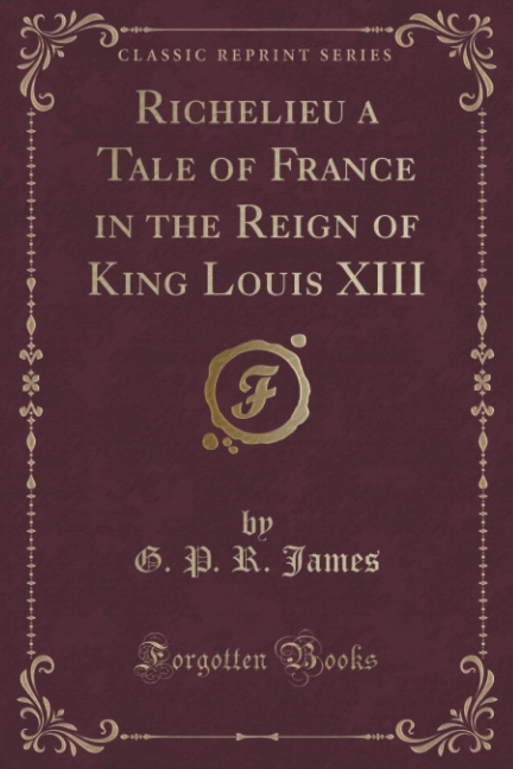 Richelieu a Tale of France in the Reign of King Louis XIII (Classic Reprint)