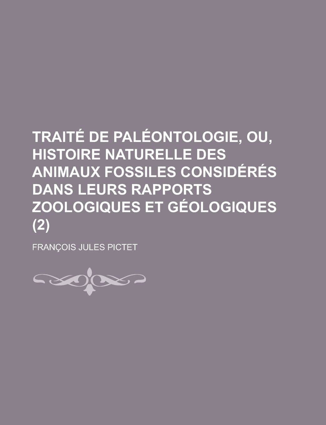 Traite de Paleontologie, Ou, Histoire Naturelle Des Animaux Fossiles Consideres Dans Leurs Rapports Zoologiques Et Geologiques (2)