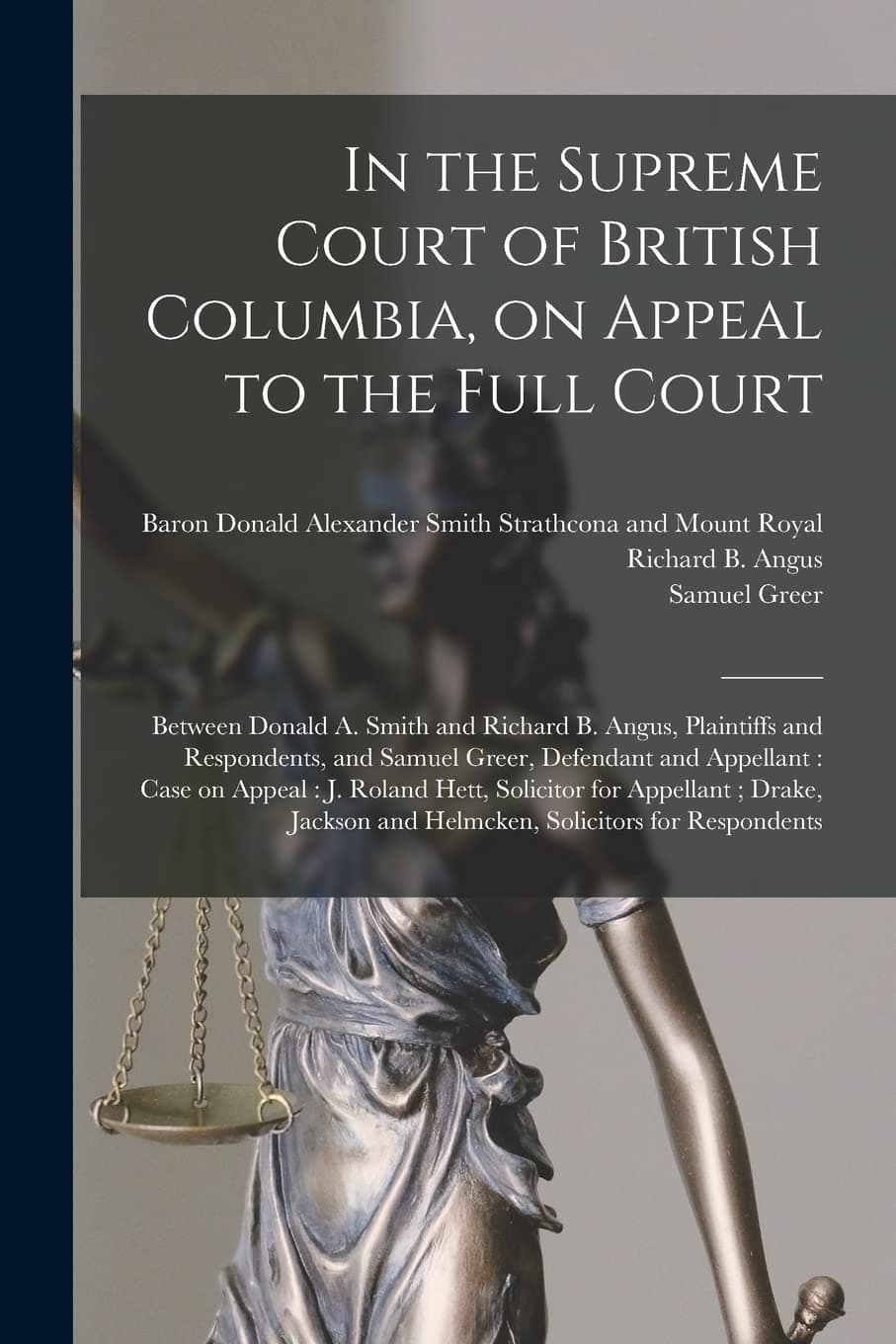 In the Supreme Court of British Columbia, on Appeal to the Full Court [microform]: Between Donald A. Smith and Richard B. Angus, Plaintiffs and ... on Appeal: J. Roland Hett, Solicitor For...