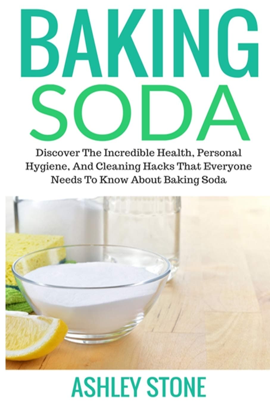 Baking Soda: Discover The Incredible Health, Personal Hygiene, And Cleaning Hacks That Everyone Needs To Know About Baking Soda (Baking Soda, Diy Household Hacks, Natural Remedies)