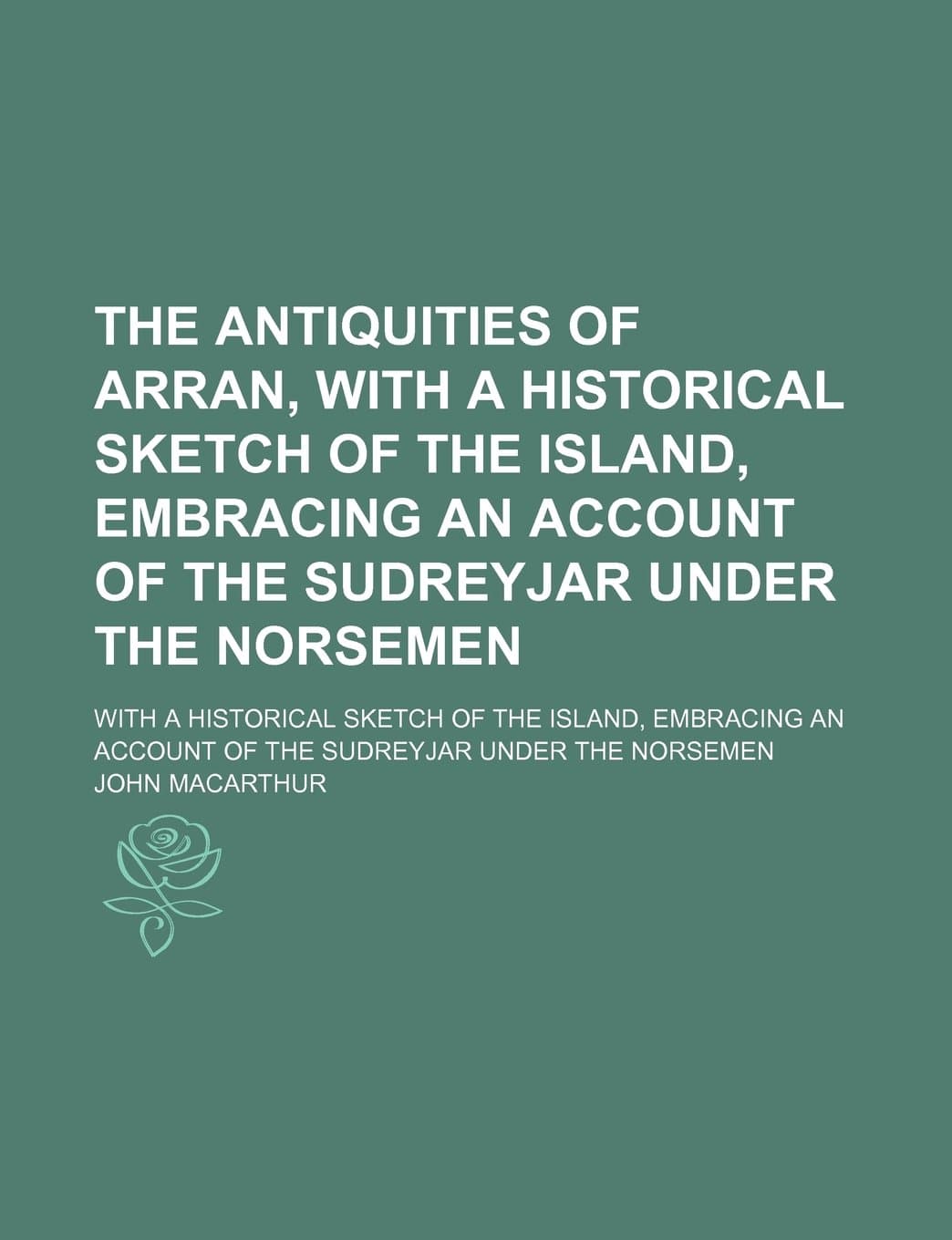 The Antiquities of Arran, with a Historical Sketch of the Island, Embracing an Account of the Sudreyjar Under the Norsemen; With a Historical Sketch O