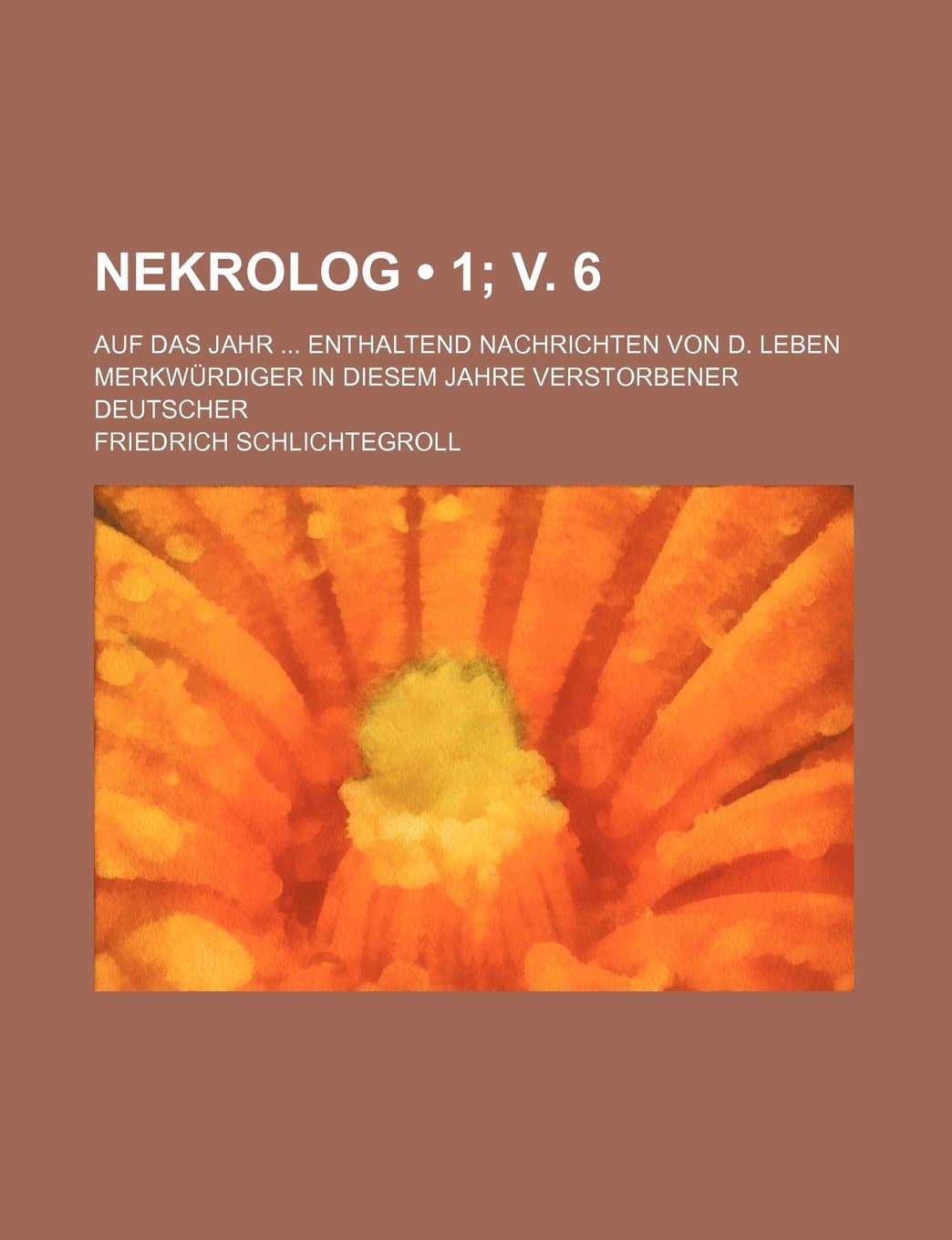 Nekrolog (1; V. 6); Auf Das Jahr Enthaltend Nachrichten Von D. Leben Merkwurdiger in Diesem Jahre Verstorbener Deutscher