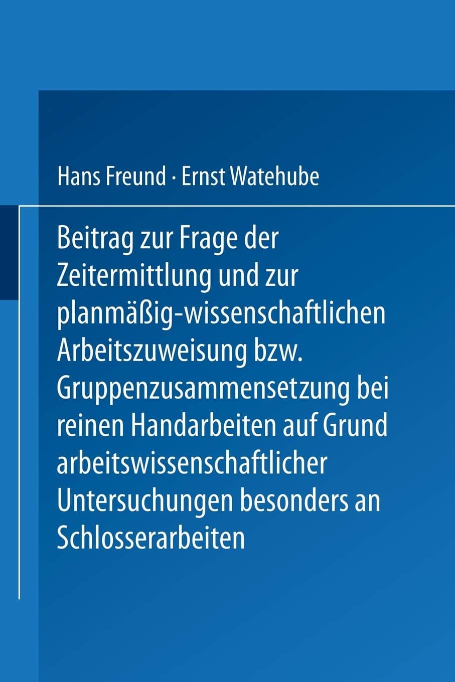 Beitrag zur Frage der Zeitermittlung und zur planmäßig-wissenschaftlichen Arbeitszuweisung bzw. Gruppenzusammensetzung bei reinen Handarbeiten auf ... Untersuchungen besonders an Schlosserarbeiten