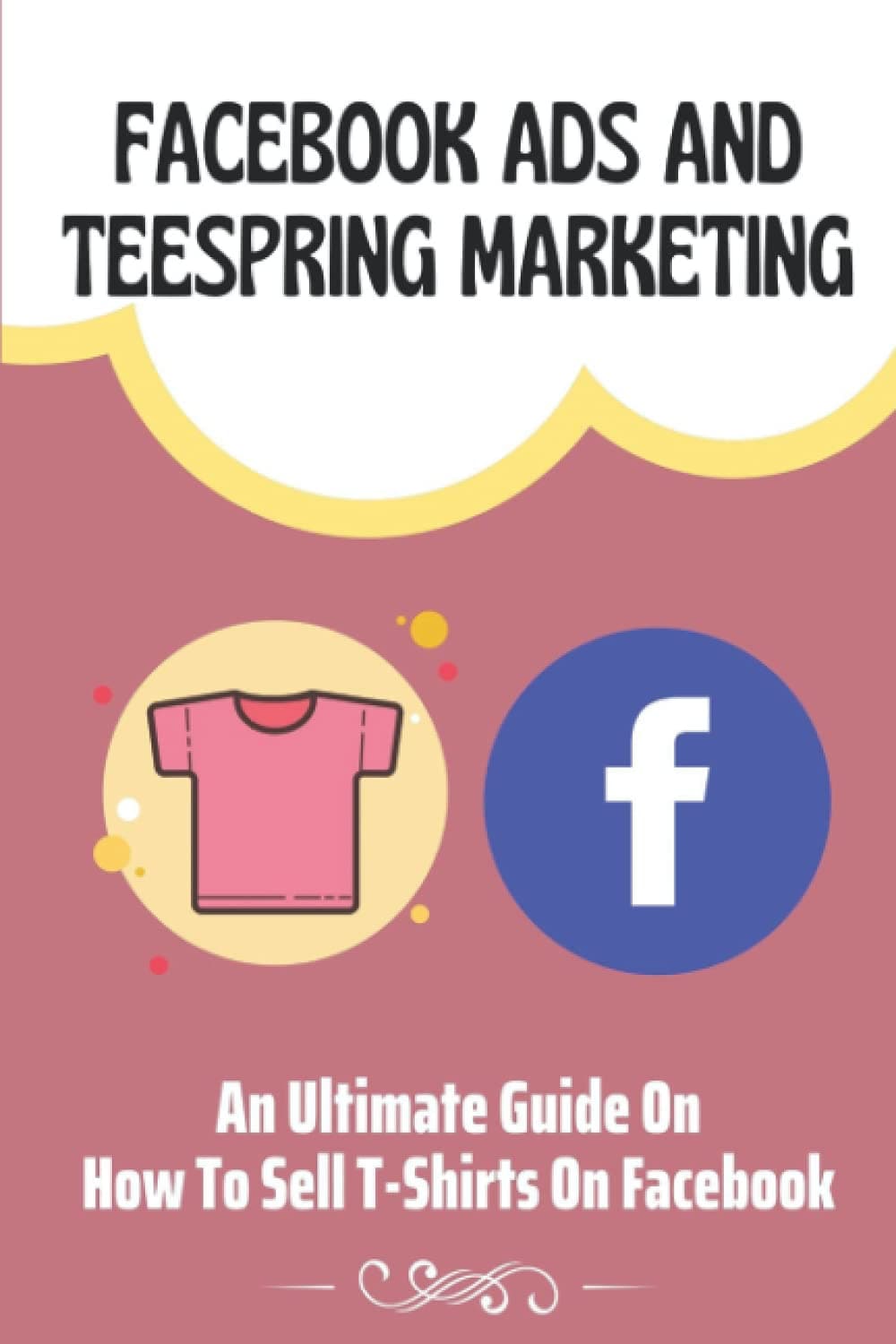 Marie NewlonFacebook Ads And Teespring Marketing: An Ultimate Guide On How To Sell T-Shirts On Facebook: Teespring Facebook Marketing