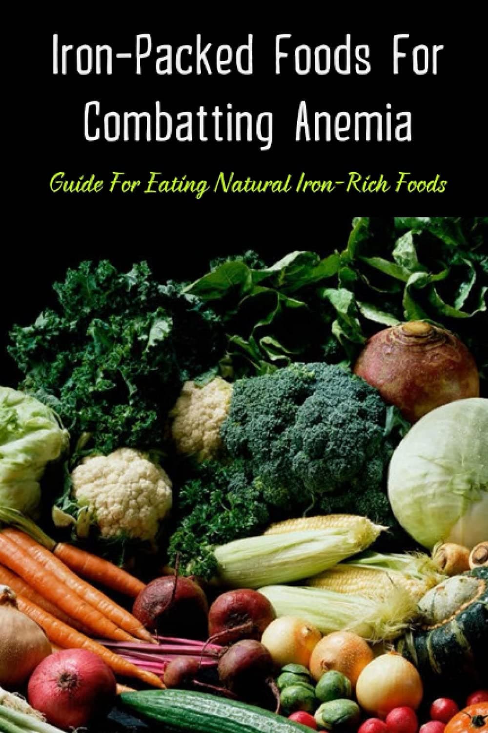 Iron-Packed Foods For Combatting Anemia: Guide For Eating Natural Iron-Rich Foods: All You Need To Know About Iron Supplements Paperback – 21 July 2021