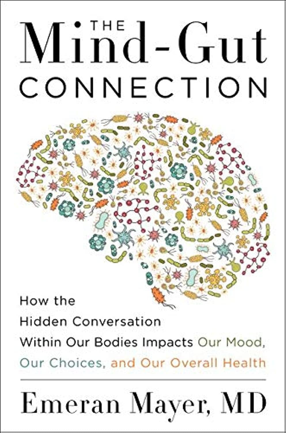 The Mind-Gut Connection: How the Hidden Conversation Within Our Bodies Impacts Our Mood, Our Choices, and Our Overall Health