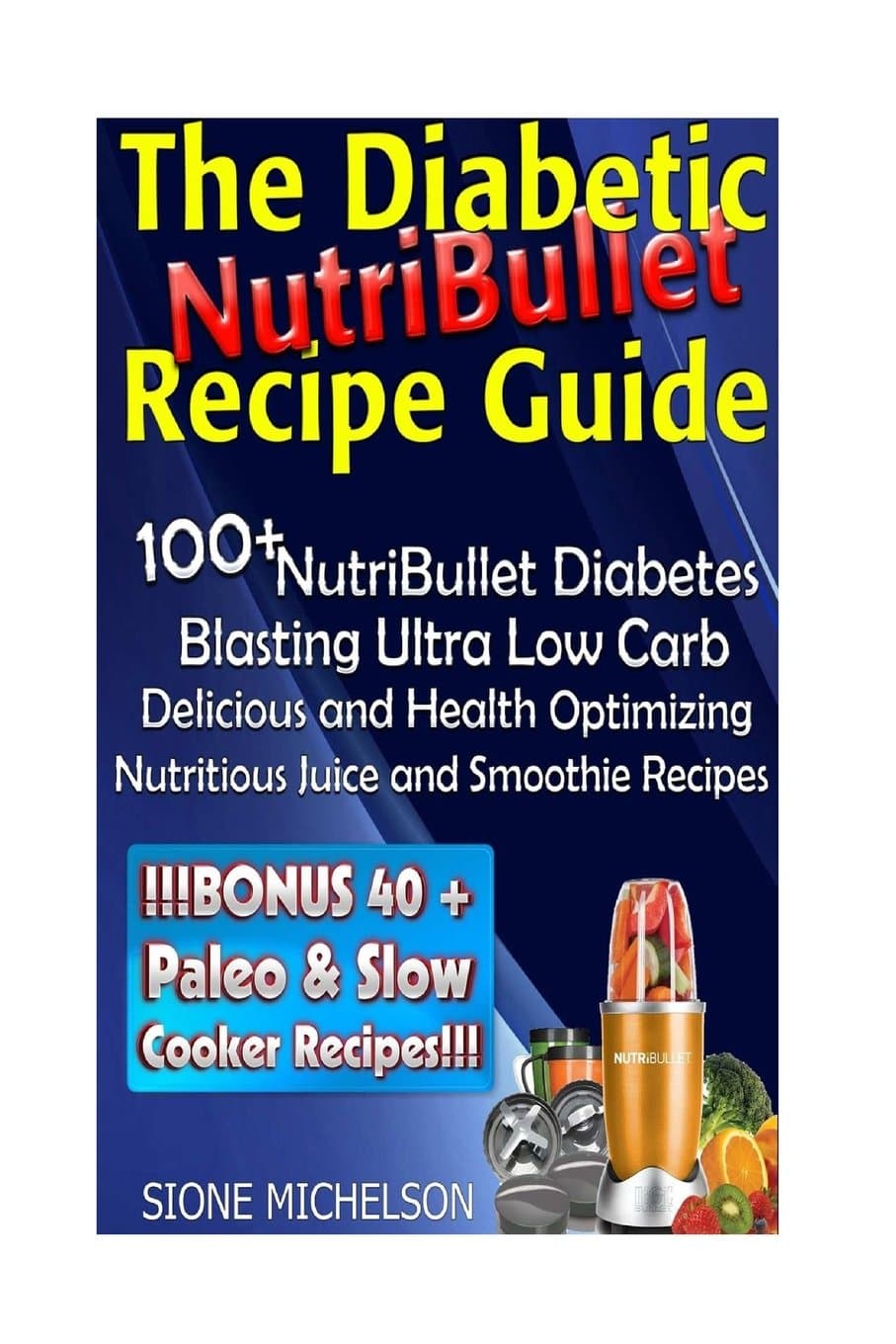 The Diabetic NutriBullet Recipe Guide: 100+NutriBullet Diabetes Blasting Ultra Low Carb Delicious and Health Optimizing Nutritious Juice and Smoothie Recipes