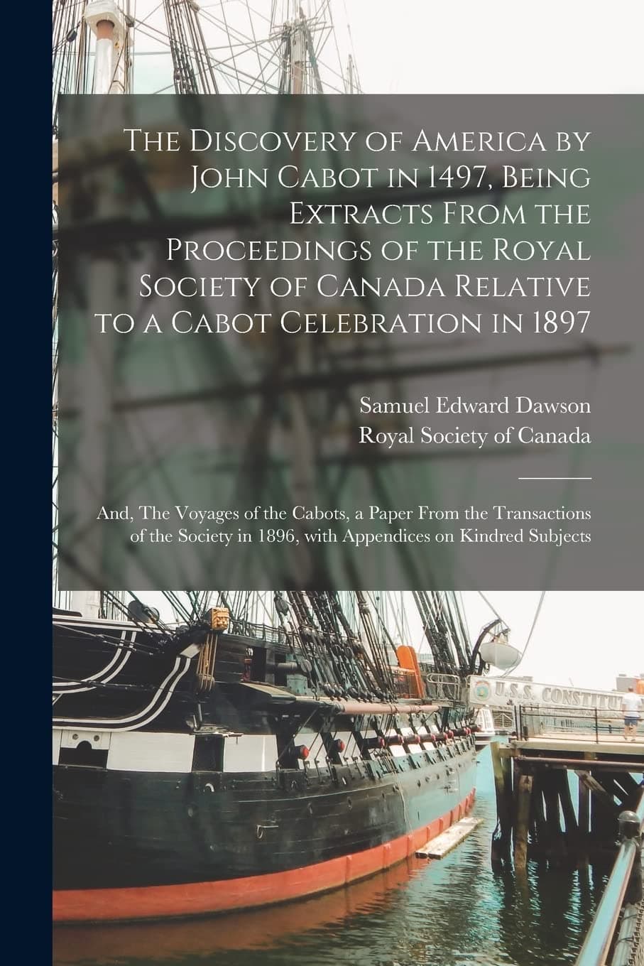 The Discovery of America by John Cabot in 1497, Being Extracts From the Proceedings of the Royal Society of Canada Relative to a Cabot Celebration in ... Transactions of the Society in 1896, With...