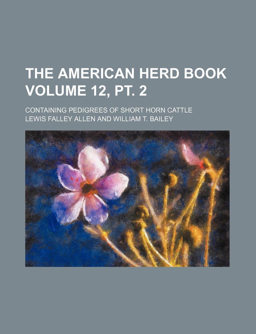 The American Herd Book Volume 12, PT. 2; Containing Pedigrees of Short Horn Cattle