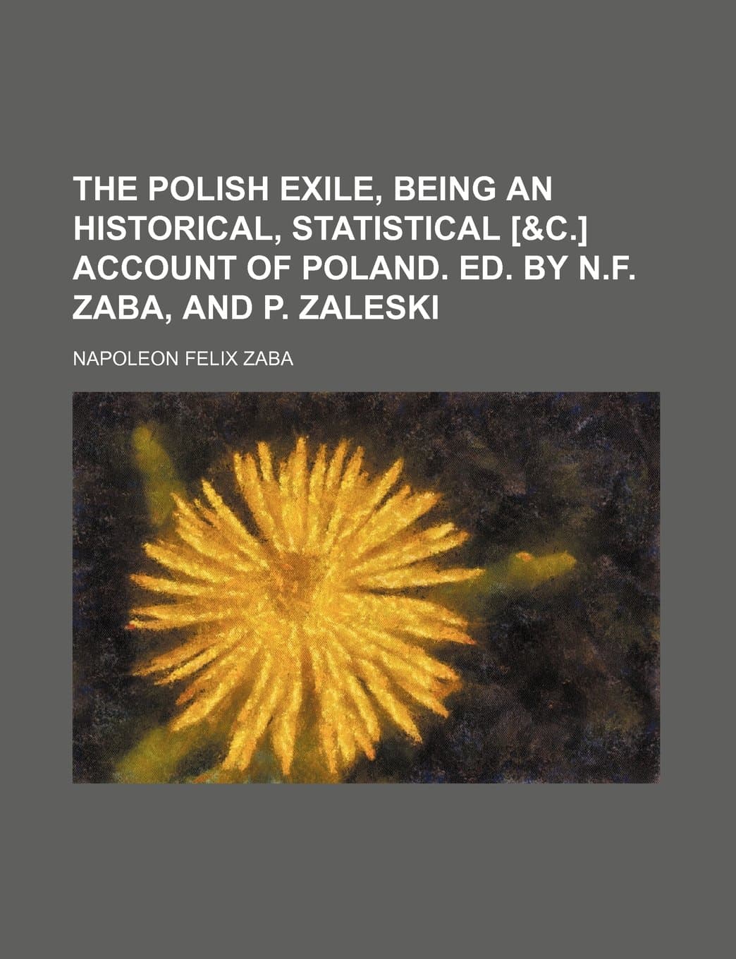 The Polish Exile, Being an Historical, Statistical [&C.] Account of Poland. Ed. by N.F. Zaba, and P. Zaleski