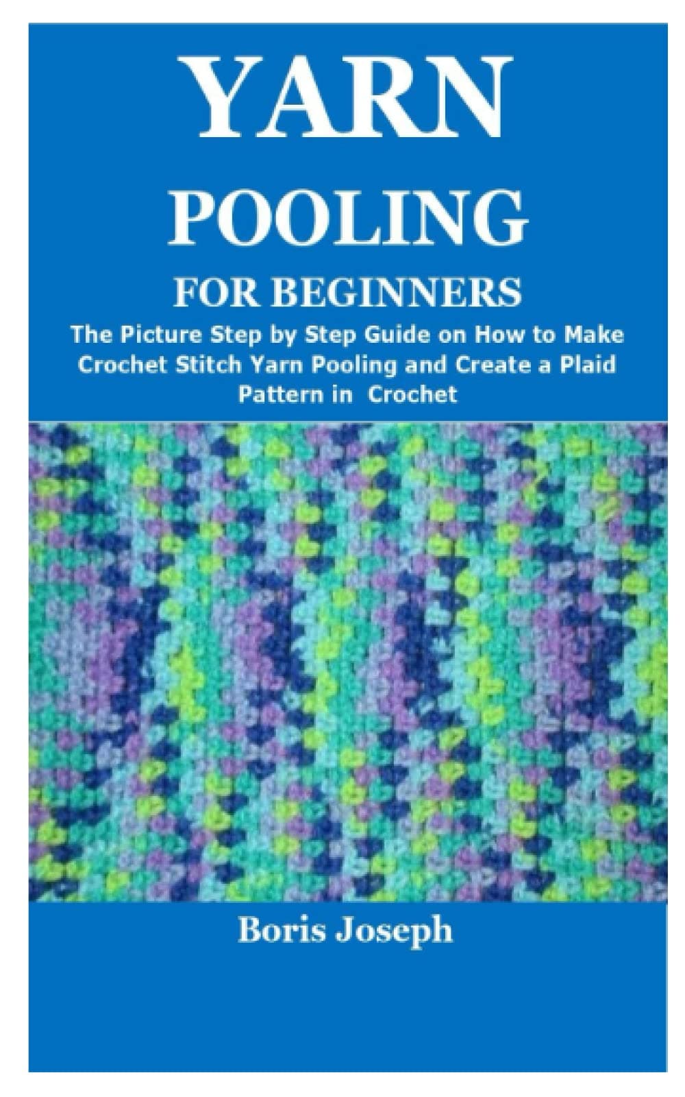YARN POOLING FOR BEGINNERS: The Picture Step by Step Guide on How to Make Crochet Stitch Yarn Pooling and Create a Plaid Pattern in Crochet Paperback – 10 April 2022