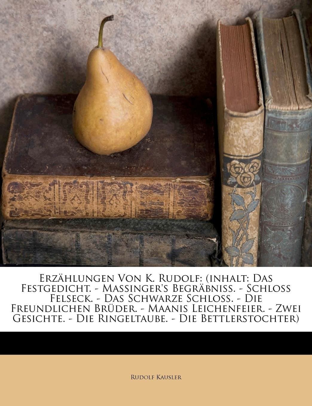 Erzahlungen Von K. Rudolf: (Inhalt: Das Festgedicht. - Massinger's Begrabniss. - Schloss Felseck. - Das Schwarze Schloss. - Die Freundlichen Bruder. - ... - Die Ringeltaube. - Die Bettlerstochter)