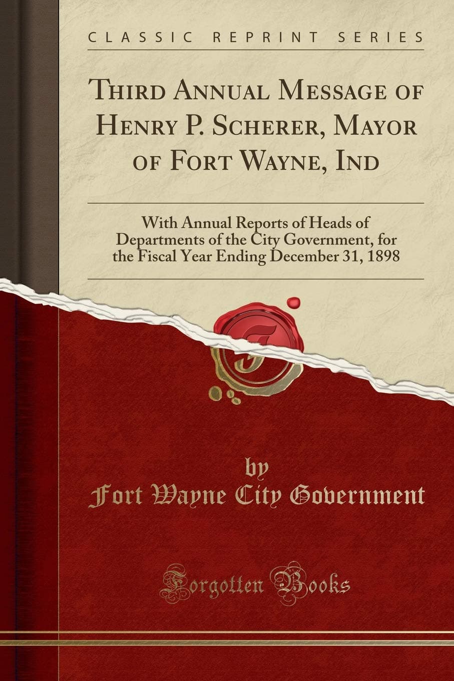Third Annual Message of Henry P. Scherer, Mayor of Fort Wayne, Ind: With Annual Reports of Heads of Departments of the City Government, for the Fiscal Year Ending December 31, 1898 (Classic Reprint)